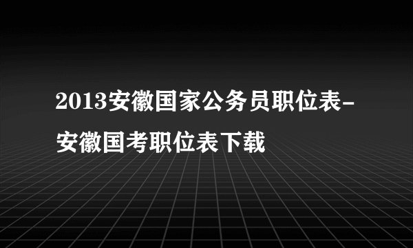 2013安徽国家公务员职位表-安徽国考职位表下载
