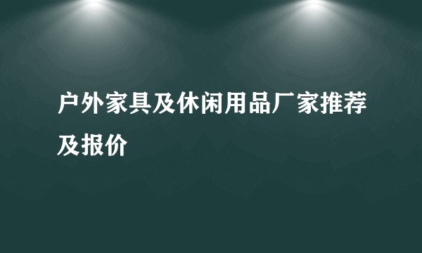 户外家具及休闲用品厂家推荐及报价
