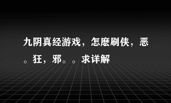 九阴真经游戏，怎麽刷侠，恶。狂，邪。。求详解