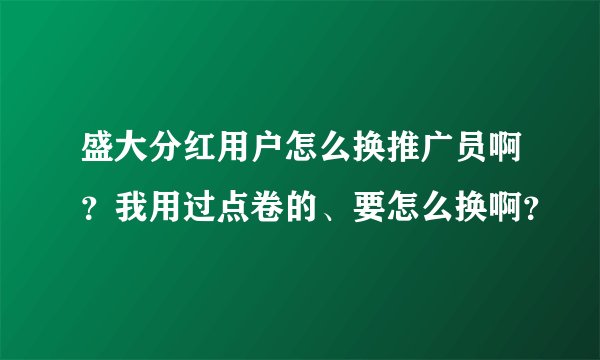 盛大分红用户怎么换推广员啊？我用过点卷的、要怎么换啊？