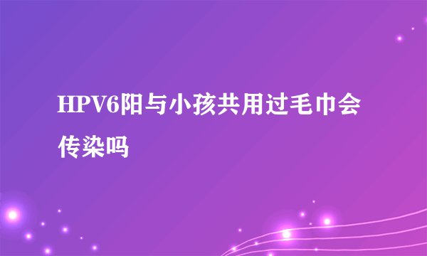 HPV6阳与小孩共用过毛巾会传染吗