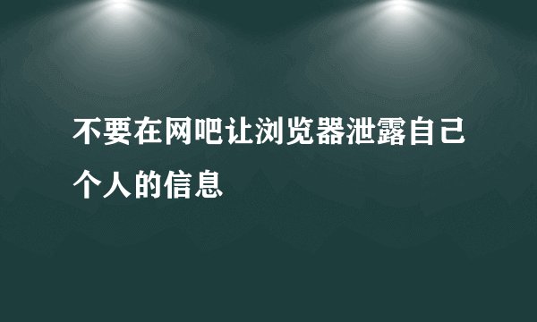 不要在网吧让浏览器泄露自己个人的信息