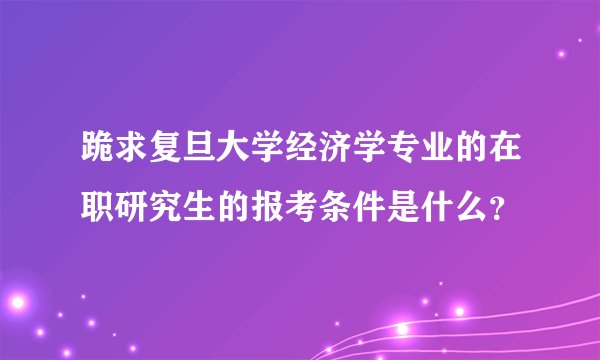 跪求复旦大学经济学专业的在职研究生的报考条件是什么？