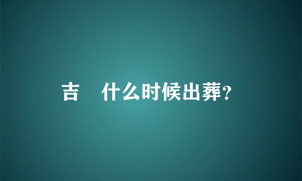 吉喆什么时候出葬？