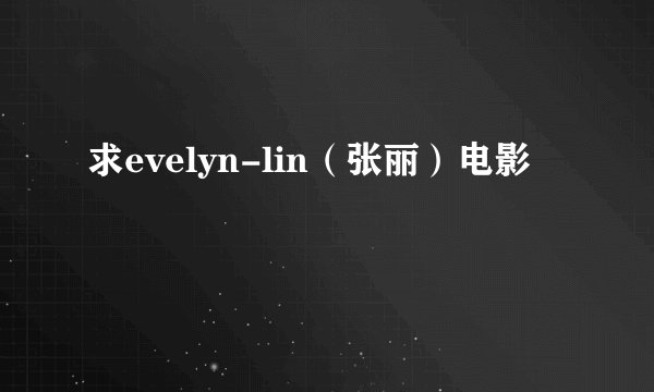 求evelyn-lin（张丽）电影