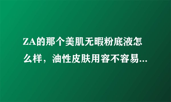 ZA的那个美肌无暇粉底液怎么样，油性皮肤用容不容易脱妆说得全面点好不谢谢了