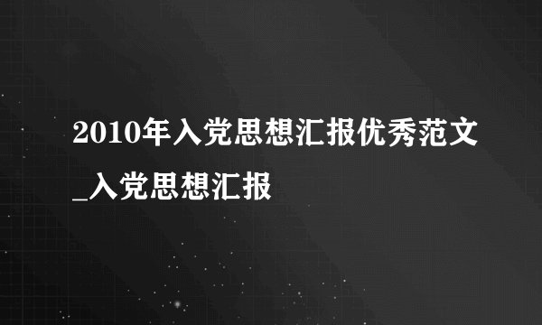 2010年入党思想汇报优秀范文_入党思想汇报
