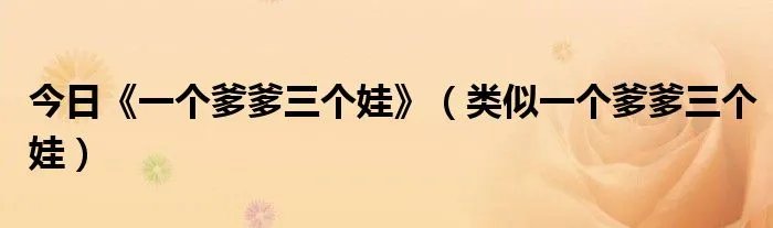 今日《一个爹爹三个娃》（类似一个爹爹三个娃）