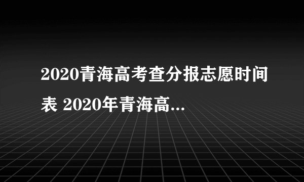 2020青海高考查分报志愿时间表 2020年青海高考如何查分数