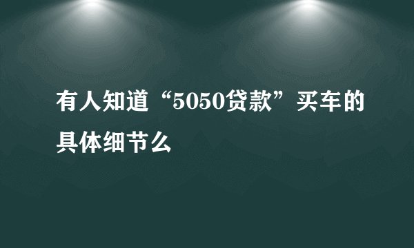 有人知道“5050贷款”买车的具体细节么