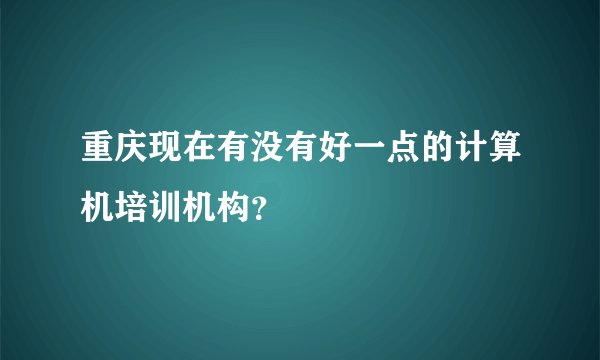 重庆现在有没有好一点的计算机培训机构？