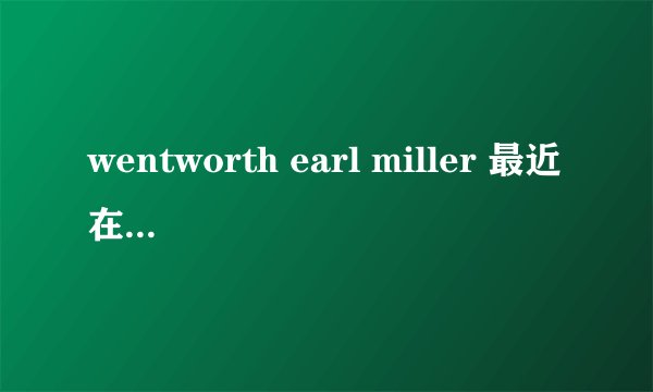 wentworth earl miller 最近在拍什么作品没？（主角）