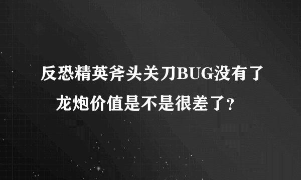 反恐精英斧头关刀BUG没有了   龙炮价值是不是很差了？