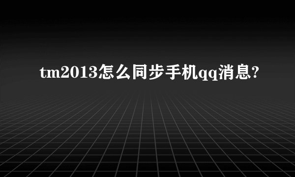 tm2013怎么同步手机qq消息?