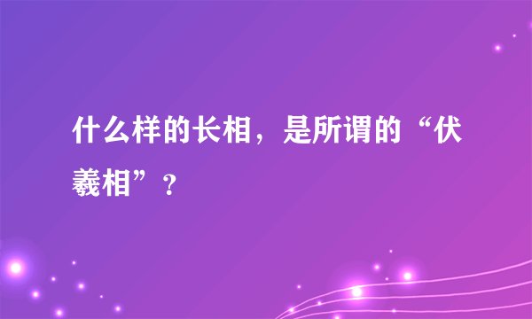 什么样的长相，是所谓的“伏羲相”？