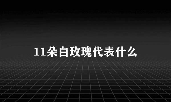11朵白玫瑰代表什么