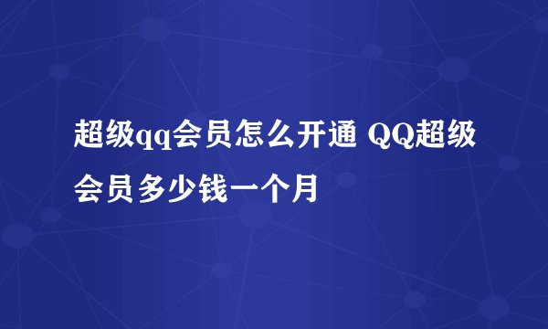 超级qq会员怎么开通 QQ超级会员多少钱一个月
