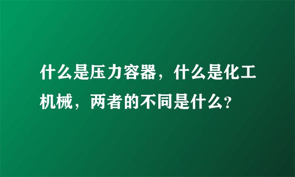 什么是压力容器，什么是化工机械，两者的不同是什么？
