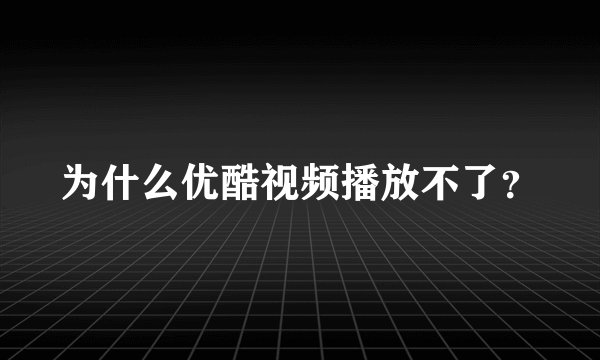 为什么优酷视频播放不了？