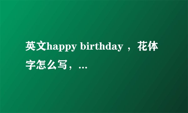 英文happy birthday ，花体字怎么写，可以发到朋友圈的那种。