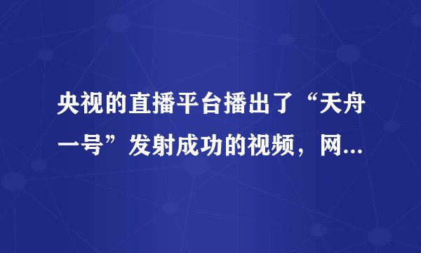 央视的直播平台播出了“天舟一号”发射成功的视频，网友们纷纷点赞中国航天事业。