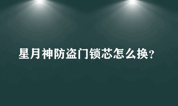 星月神防盗门锁芯怎么换？
