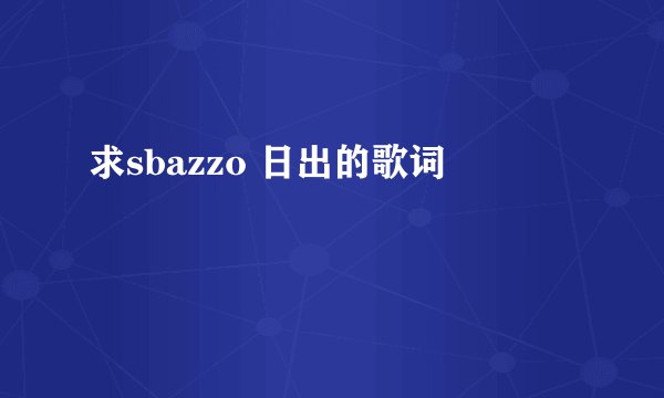 求sbazzo 日出的歌词