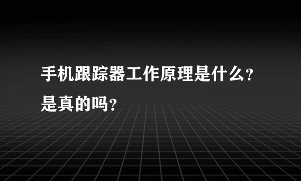 手机跟踪器工作原理是什么？是真的吗？