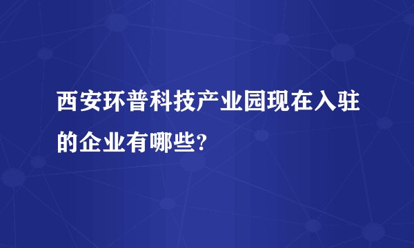 西安环普科技产业园现在入驻的企业有哪些?