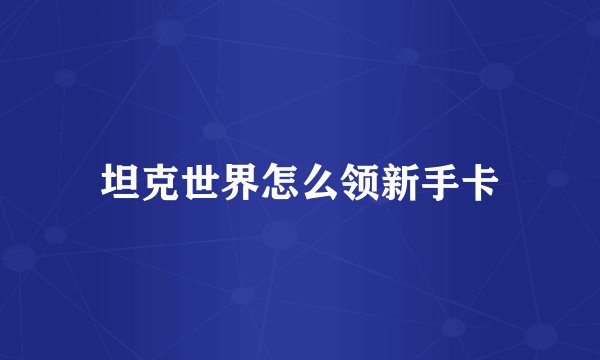 坦克世界怎么领新手卡