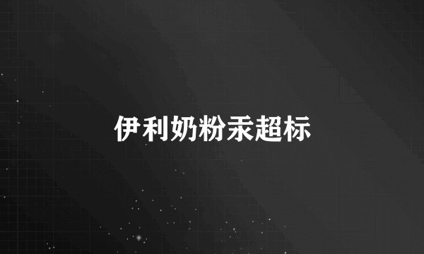 伊利奶粉汞超标