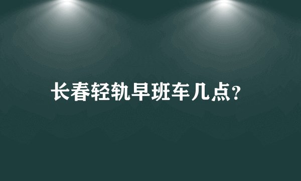 长春轻轨早班车几点？