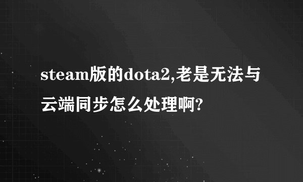 steam版的dota2,老是无法与云端同步怎么处理啊?