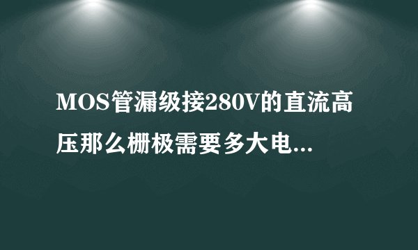 MOS管漏级接280V的直流高压那么栅极需要多大电压驱动呢？