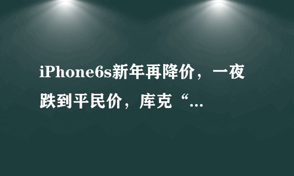iPhone6s新年再降价，一夜跌到平民价，库克“心痛”，网友：意外
