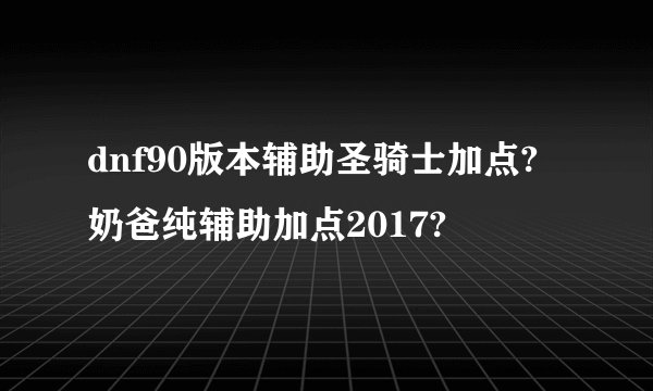 dnf90版本辅助圣骑士加点?奶爸纯辅助加点2017?