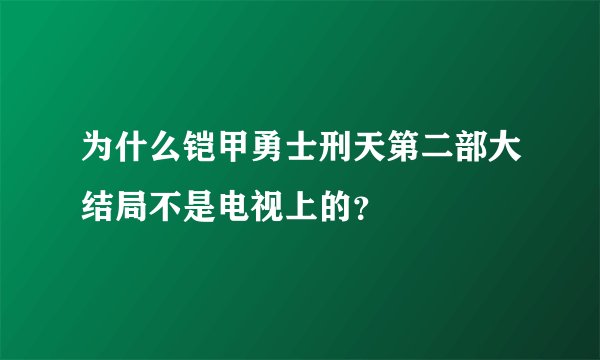 为什么铠甲勇士刑天第二部大结局不是电视上的？