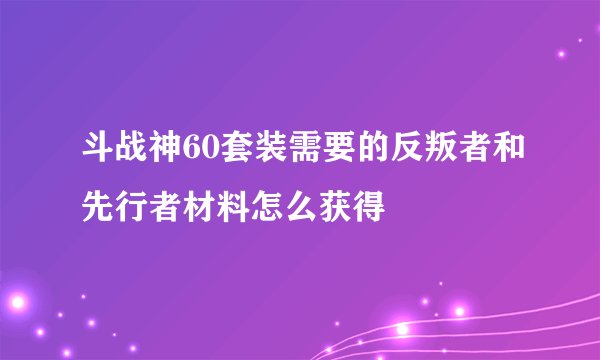 斗战神60套装需要的反叛者和先行者材料怎么获得