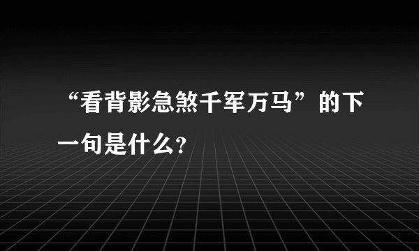 “看背影急煞千军万马”的下一句是什么？