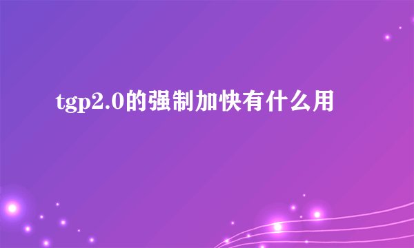 tgp2.0的强制加快有什么用