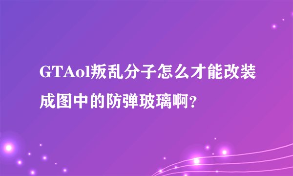 GTAol叛乱分子怎么才能改装成图中的防弹玻璃啊？