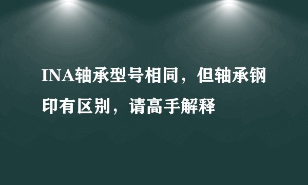 INA轴承型号相同，但轴承钢印有区别，请高手解释