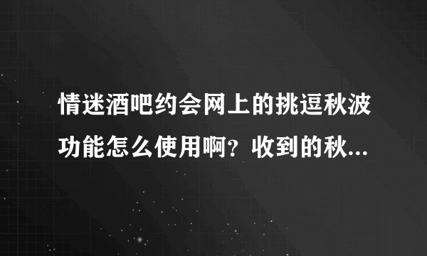 情迷酒吧约会网上的挑逗秋波功能怎么使用啊？收到的秋波是真的吗？