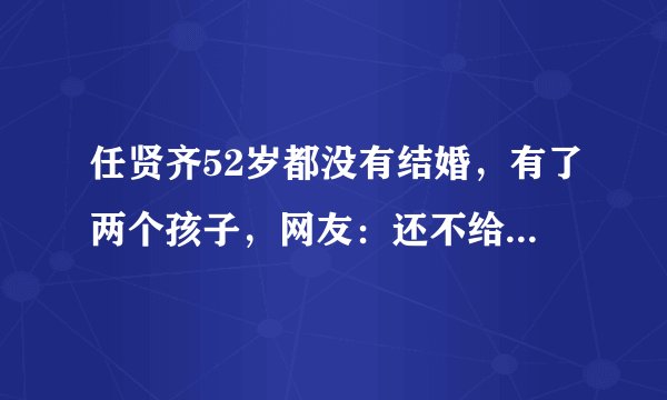 任贤齐52岁都没有结婚，有了两个孩子，网友：还不给妻子一个交代