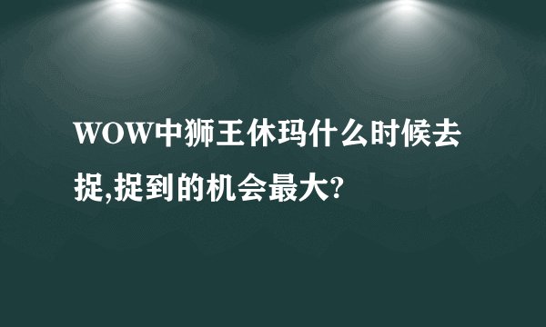 WOW中狮王休玛什么时候去捉,捉到的机会最大?
