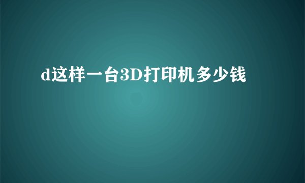 d这样一台3D打印机多少钱