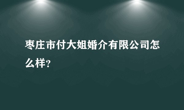 枣庄市付大姐婚介有限公司怎么样？