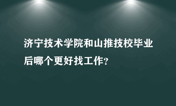 济宁技术学院和山推技校毕业后哪个更好找工作？