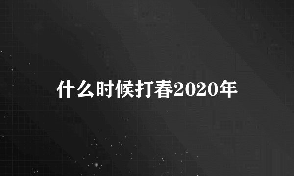 什么时候打春2020年