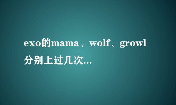 exo的mama、wolf、growl分别上过几次打歌舞台？分别拿了几个一位？